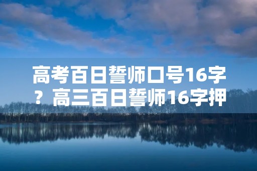 高考百日誓师口号16字?高三百日誓师16字押韵口号50条 高考百日誓师口号16字?高三百日誓师16字押韵口号50条