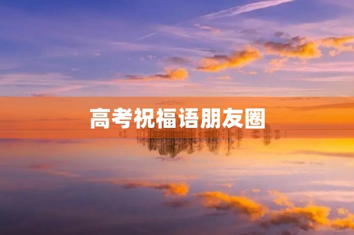 高考祝福语朋友圈(考生的祝福语)