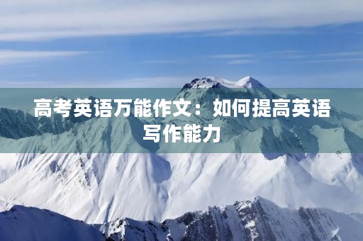高考英语万能作文：如何提高英语写作能力