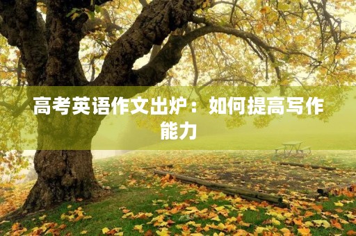 高考英语作文出炉:如何提高写作能力 高考英语作文出炉:如何提高写作能力