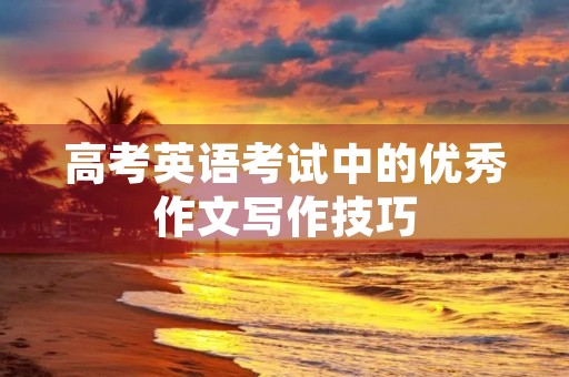 高考英语考试中的优秀作文写作技巧 高考英语考试中的优秀作文写作技巧
