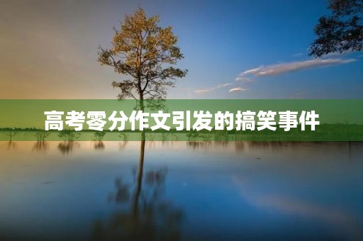高考零分作文引发的搞笑事件 高考零分作文引发的搞笑事件