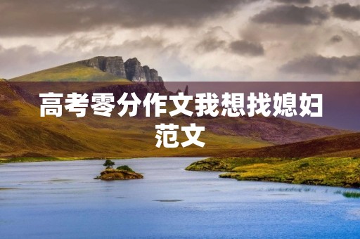 高考零分作文我想找媳妇范文 高考零分作文我想找媳妇范文