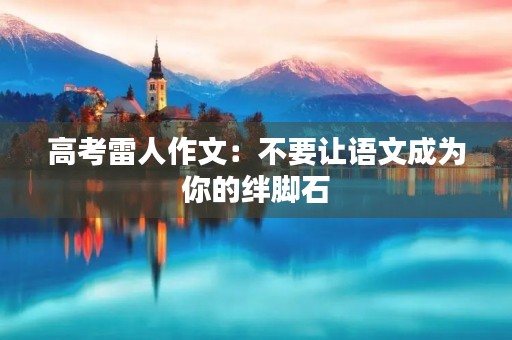 高考雷人作文:不要让语文成为你的绊脚石 高考雷人作文:不要让语文成为你的绊脚石