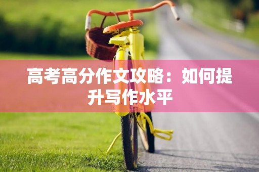 高考高分作文攻略：如何提升写作水平