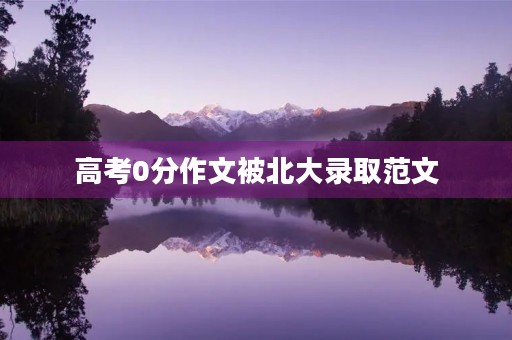 高考0分作文被北大录取范文 高考0分作文被北大录取范文