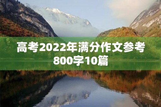 高考2022年满分作文参考800字10篇 高考2022年满分作文参考800字10篇