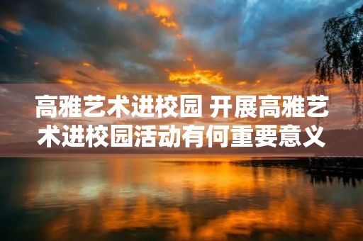 高雅艺术进校园 开展高雅艺术进校园活动有何重要意义 高雅艺术进校园 开展高雅艺术进校园活动有何重要意义
