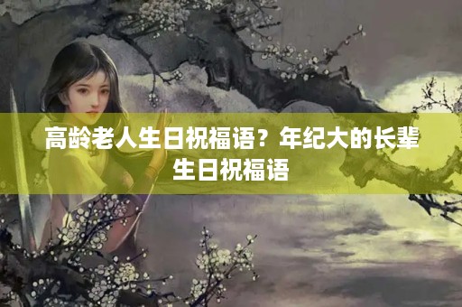 高龄老人生日祝福语?年纪大的长辈生日祝福语