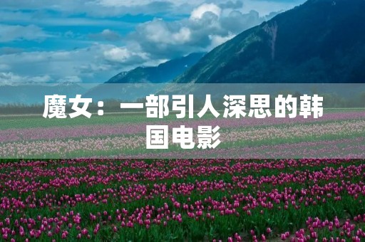 魔女:一部引人深思的韩国电影 魔女:一部引人深思的韩国电影