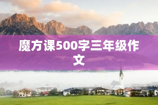 魔方课500字三年级作文 魔方课500字三年级作文