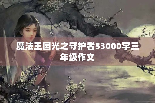 魔法王国光之守护者53000字三年级作文 魔法王国光之守护者53000字三年级作文