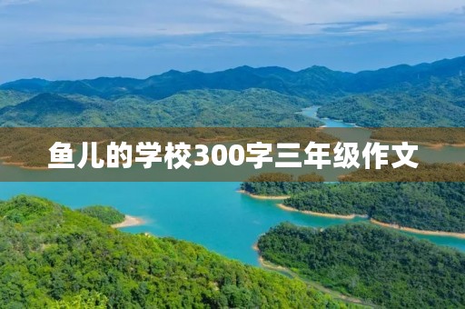 鱼儿的学校300字三年级作文 鱼儿的学校300字三年级作文