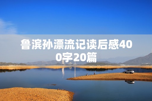 鲁滨孙漂流记读后感400字20篇 鲁滨孙漂流记读后感400字20篇