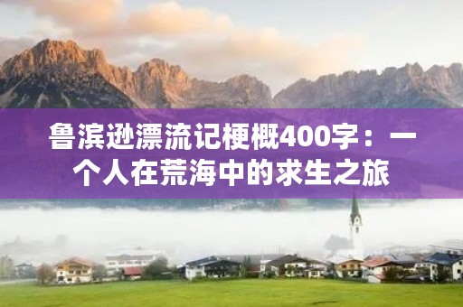 鲁滨逊漂流记梗概400字：一个人在荒海中的求生之旅