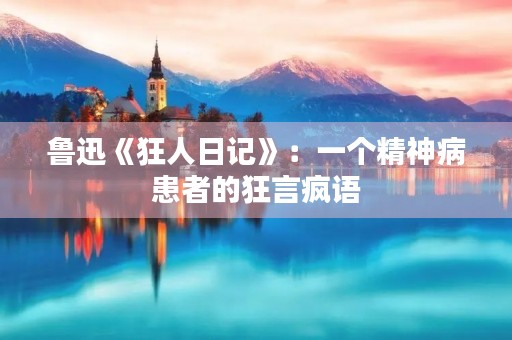 鲁迅《狂人日记》:一个精神病患者的狂言疯语 鲁迅《狂人日记》:一个精神病患者的狂言疯语