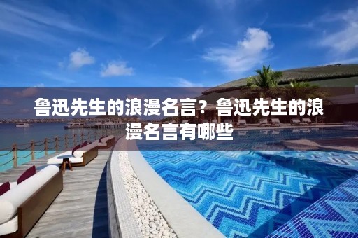 鲁迅先生的浪漫名言?鲁迅先生的浪漫名言有哪些 鲁迅先生的浪漫名言?鲁迅先生的浪漫名言有哪些
