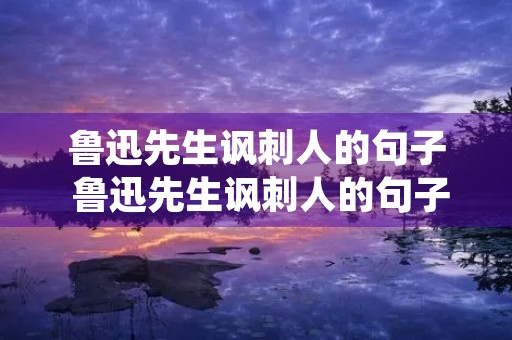 鲁迅先生讽刺人的句子 鲁迅先生讽刺人的句子图文 鲁迅先生讽刺人的句子 鲁迅先生讽刺人的句子图文