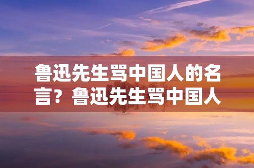 鲁迅先生骂中国人的名言？鲁迅先生骂中国人的名言名句