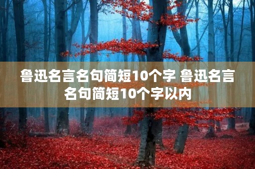 鲁迅名言名句简短10个字 鲁迅名言名句简短10个字以内 鲁迅名言名句简短10个字 鲁迅名言名句简短10个字以内