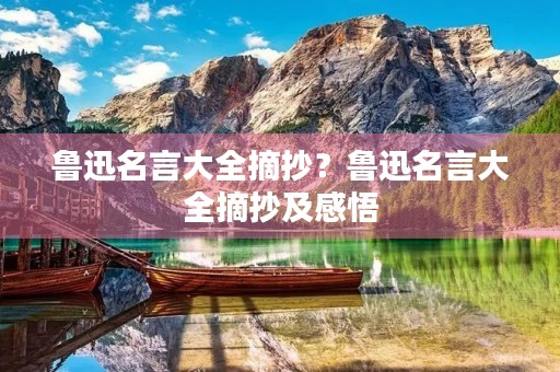 鲁迅名言大全摘抄？鲁迅名言大全摘抄及感悟