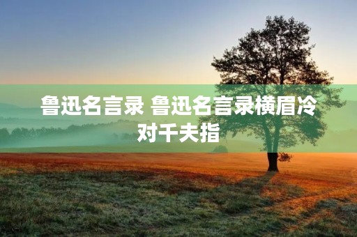 鲁迅名言录 鲁迅名言录横眉冷对千夫指 鲁迅名言录 鲁迅名言录横眉冷对千夫指