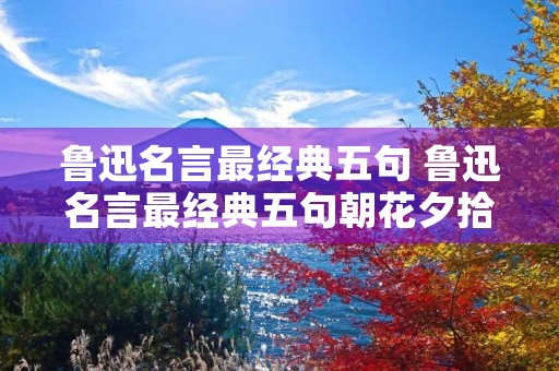 鲁迅名言最经典五句 鲁迅名言最经典五句朝花夕拾 鲁迅名言最经典五句 鲁迅名言最经典五句朝花夕拾