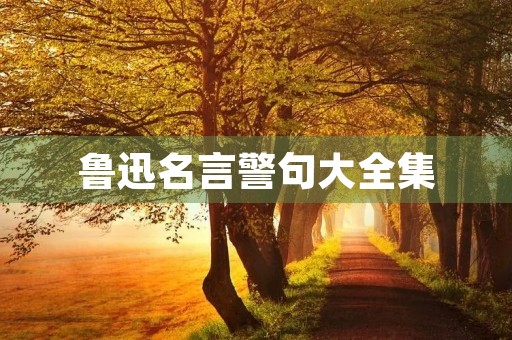 鲁迅名言警句大全集(鲁迅名言警句大全集短句) 鲁迅名言警句大全集(鲁迅名言警句大全集短句)