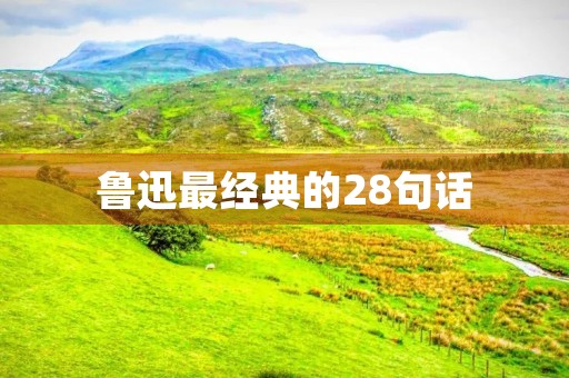 鲁迅最经典的28句话(鲁迅最经典的28句话觉醒年代)