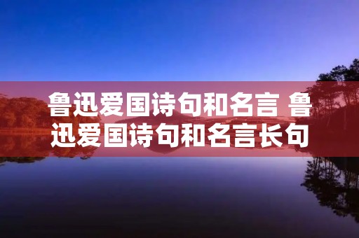 鲁迅爱国诗句和名言 鲁迅爱国诗句和名言长句 鲁迅爱国诗句和名言 鲁迅爱国诗句和名言长句