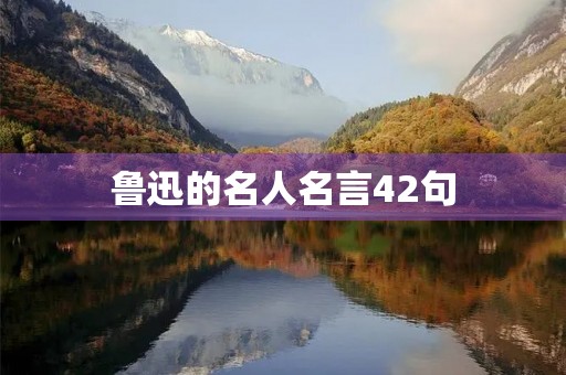 鲁迅的名人名言42句(鲁迅的名人名言42句简短)