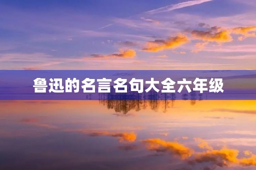 鲁迅的名言名句大全六年级，鲁迅的名言名句大全六年级下册
