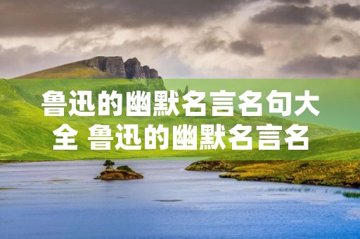 鲁迅的幽默名言名句大全 鲁迅的幽默名言名句大全短句