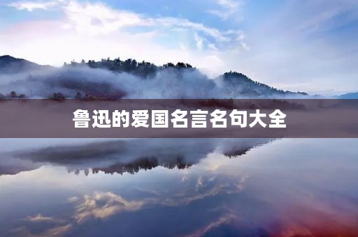 鲁迅的爱国名言名句大全,鲁迅的爱国名言名句大全摘抄 鲁迅的爱国名言名句大全,鲁迅的爱国名言名句大全摘抄