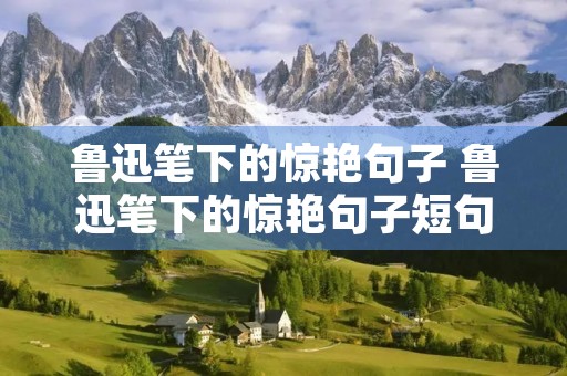 鲁迅笔下的惊艳句子 鲁迅笔下的惊艳句子短句 鲁迅笔下的惊艳句子 鲁迅笔下的惊艳句子短句