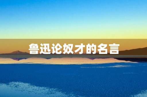 鲁迅论奴才的名言，鲁迅论奴才的名言名句