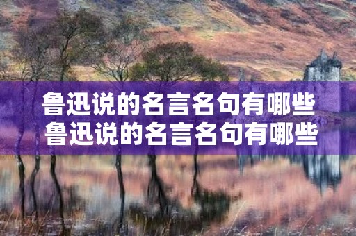 鲁迅说的名言名句有哪些 鲁迅说的名言名句有哪些三年级 鲁迅说的名言名句有哪些 鲁迅说的名言名句有哪些三年级