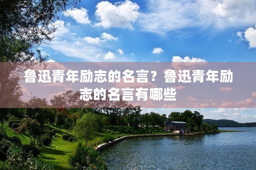 鲁迅青年励志的名言?鲁迅青年励志的名言有哪些 鲁迅青年励志的名言?鲁迅青年励志的名言有哪些