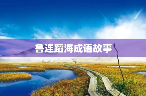 鲁连蹈海成语故事 鲁连蹈海成语故事