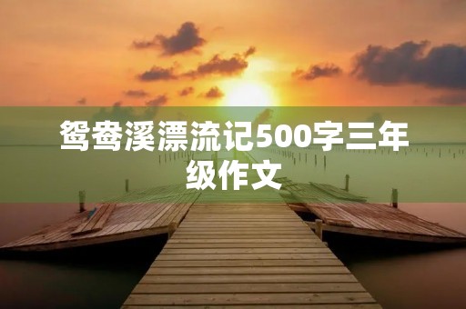 鸳鸯溪漂流记500字三年级作文 鸳鸯溪漂流记500字三年级作文