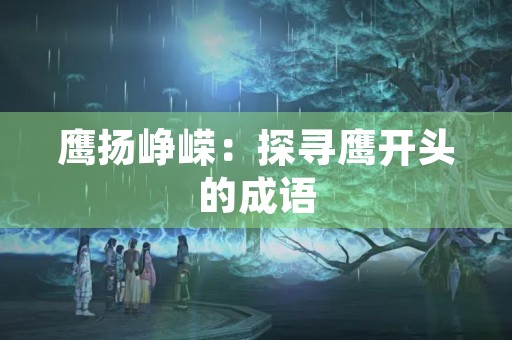鹰扬峥嵘:探寻鹰开头的成语 鹰扬峥嵘:探寻鹰开头的成语