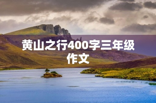 黄山之行400字三年级作文 黄山之行400字三年级作文