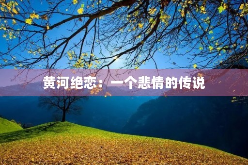 黄河绝恋:一个悲情的传说 黄河绝恋:一个悲情的传说