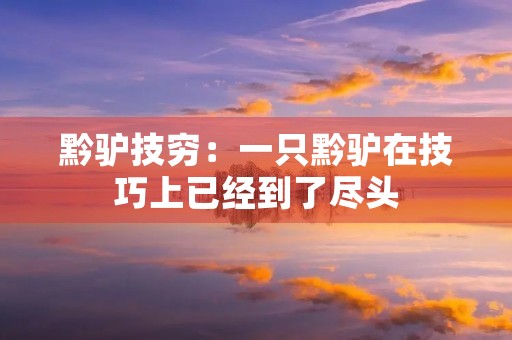 黔驴技穷：一只黔驴在技巧上已经到了尽头，无法再有更好的表现。