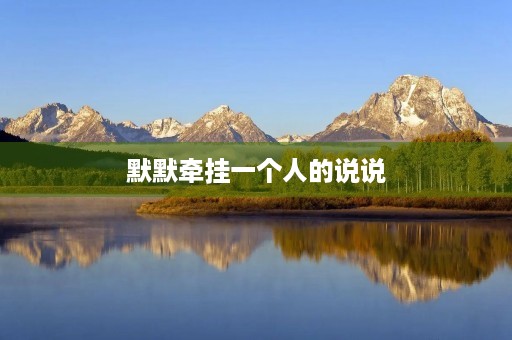 默默牵挂一个人的说说(默默牵挂一个人的说说夜深想念人的句子)