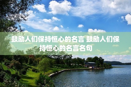 鼓励人们保持恒心的名言 鼓励人们保持恒心的名言名句 鼓励人们保持恒心的名言 鼓励人们保持恒心的名言名句
