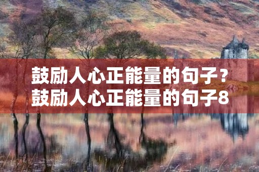 鼓励人心正能量的句子?鼓励人心正能量的句子8个字 鼓励人心正能量的句子?鼓励人心正能量的句子8个字