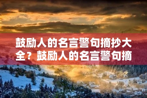 鼓励人的名言警句摘抄大全?鼓励人的名言警句摘抄大全简短 鼓励人的名言警句摘抄大全?鼓励人的名言警句摘抄大全简短