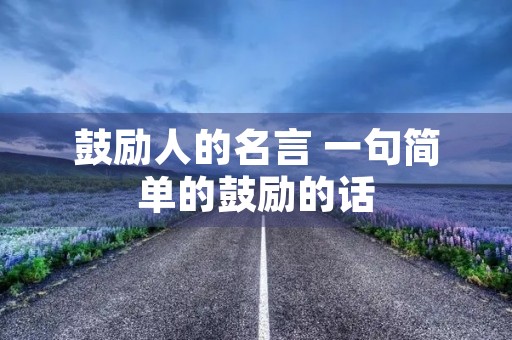 鼓励人的名言 一句简单的鼓励的话 鼓励人的名言 一句简单的鼓励的话
