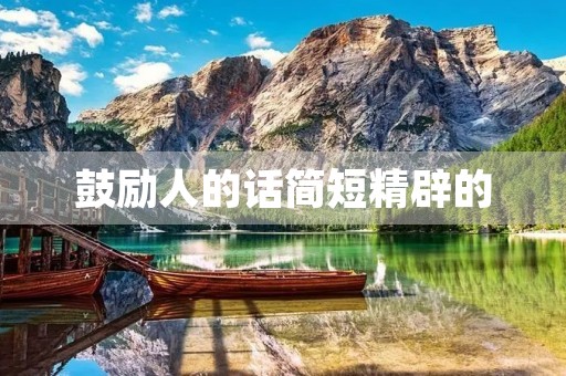 鼓励人的话简短精辟的,鼓励人的话简短精辟的句子 鼓励人的话简短精辟的,鼓励人的话简短精辟的句子